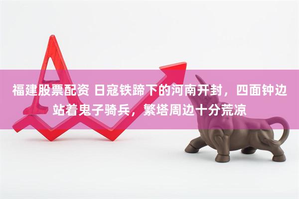 福建股票配资 日寇铁蹄下的河南开封，四面钟边站着鬼子骑兵，繁塔周边十分荒凉