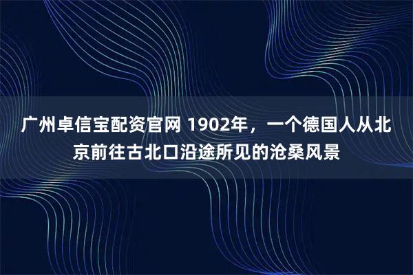 广州卓信宝配资官网 1902年，一个德国人从北京前往古北口沿途所见的沧桑风景
