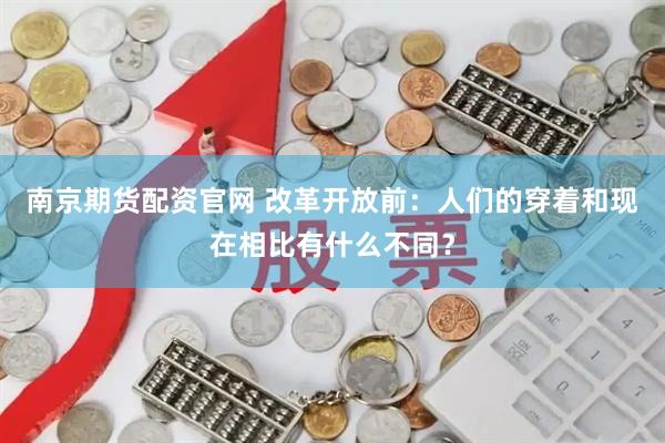 南京期货配资官网 改革开放前：人们的穿着和现在相比有什么不同？