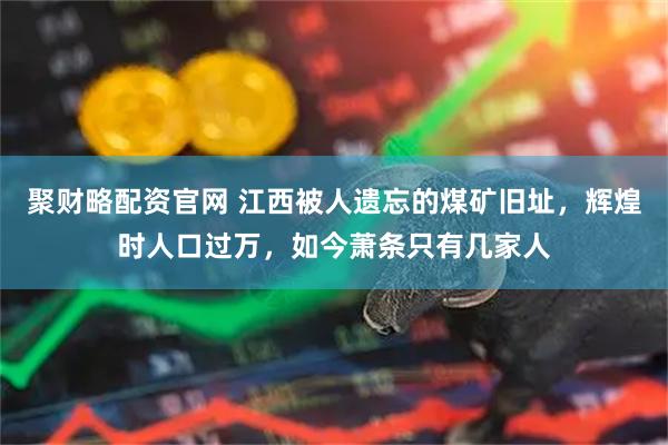 聚财略配资官网 江西被人遗忘的煤矿旧址，辉煌时人口过万，如今萧条只有几家人