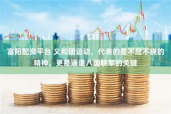 富阳配资平台 义和团运动，代表的是不屈不挠的精神，更是逼退八国联军的关键