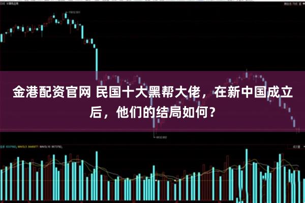 金港配资官网 民国十大黑帮大佬，在新中国成立后，他们的结局如何？