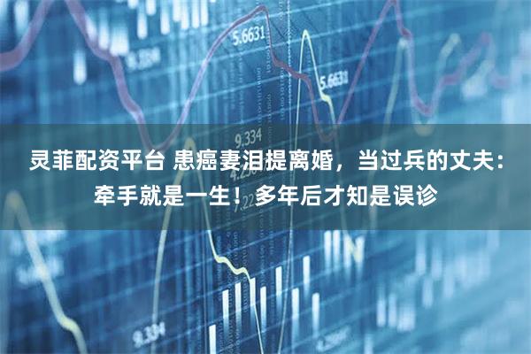 灵菲配资平台 患癌妻泪提离婚，当过兵的丈夫：牵手就是一生！多年后才知是误诊