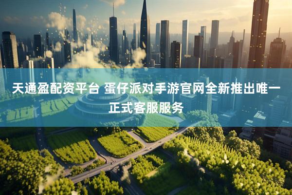 天通盈配资平台 蛋仔派对手游官网全新推出唯一正式客服服务