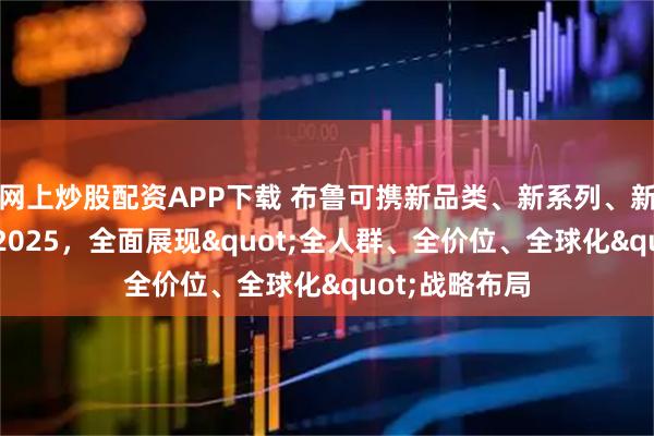 网上炒股配资APP下载 布鲁可携新品类、新系列、新产品亮相WF2025，全面展现"全人群、全价位、全球化"战略布局