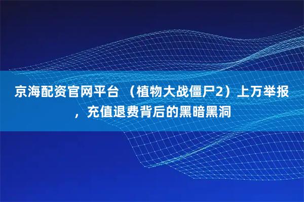 京海配资官网平台 （植物大战僵尸2）上万举报，充值退费背后的黑暗黑洞