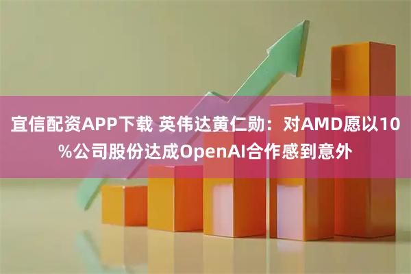 宜信配资APP下载 英伟达黄仁勋：对AMD愿以10%公司股份达成OpenAI合作感到意外