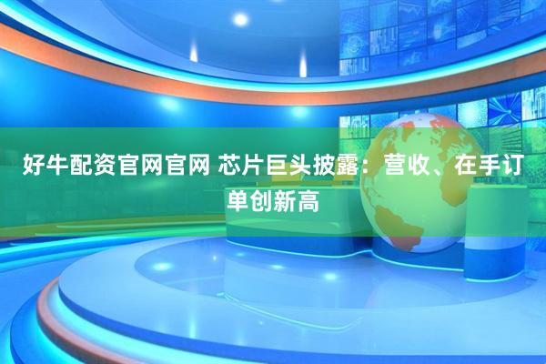 好牛配资官网官网 芯片巨头披露：营收、在手订单创新高