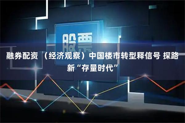 融券配资 （经济观察）中国楼市转型释信号 探路新“存量时代”