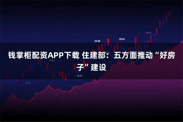 钱掌柜配资APP下载 住建部：五方面推动“好房子”建设