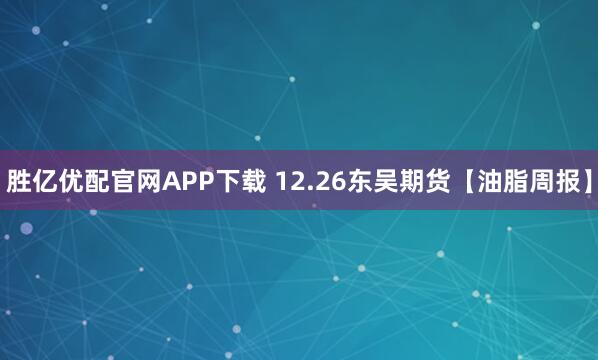 胜亿优配官网APP下载 12.26东吴期货【油脂周报】