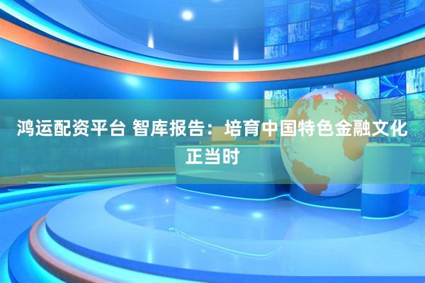 鸿运配资平台 智库报告：培育中国特色金融文化正当时