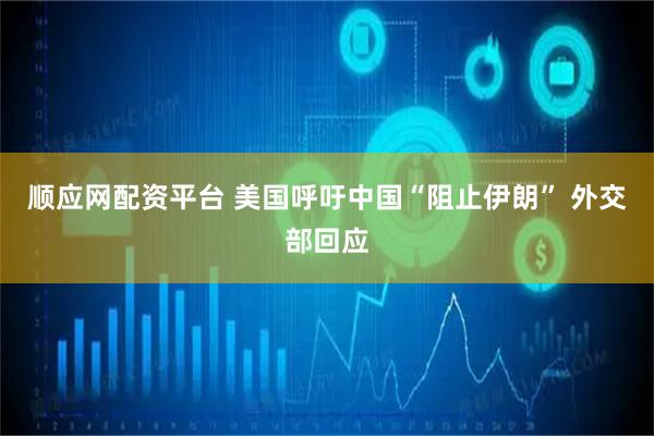 顺应网配资平台 美国呼吁中国“阻止伊朗” 外交部回应