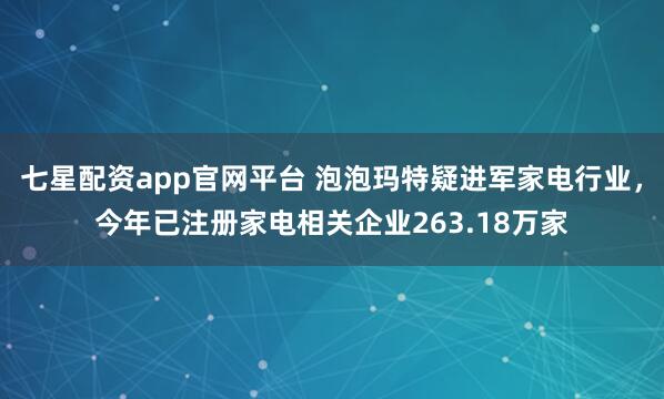 七星配资app官网平台 泡泡玛特疑进军家电行业，今年已注册家电相关企业263.18万家