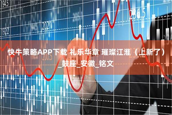 快牛策略APP下载 礼乐华章 璀璨江淮（上新了）_鼓座_安徽_铭文