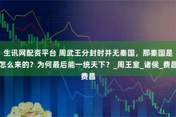 生讯网配资平台 周武王分封时并无秦国，那秦国是怎么来的？为何最后能一统天下？_周王室_诸侯_费昌