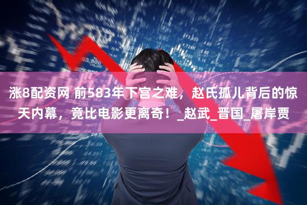 涨8配资网 前583年下宫之难，赵氏孤儿背后的惊天内幕，竟比电影更离奇！_赵武_晋国_屠岸贾