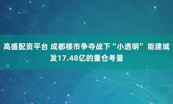 高盛配资平台 成都楼市争夺战下“小透明” 能建城发17.48亿的重仓考量