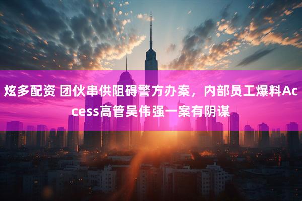 炫多配资 团伙串供阻碍警方办案，内部员工爆料Access高管吴伟强一案有阴谋