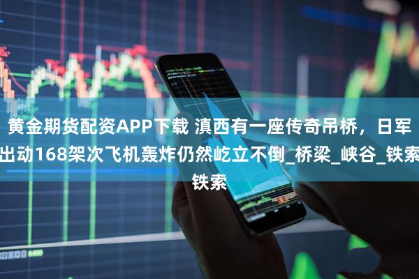 黄金期货配资APP下载 滇西有一座传奇吊桥，日军出动168架次飞机轰炸仍然屹立不倒_桥梁_峡谷_铁索
