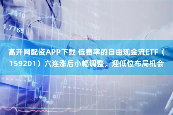 高开网配资APP下载 低费率的自由现金流ETF（159201）六连涨后小幅调整，迎低位布局机会