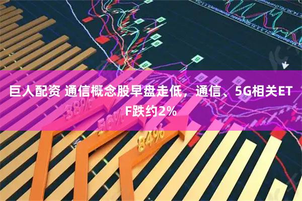 巨人配资 通信概念股早盘走低，通信、5G相关ETF跌约2%