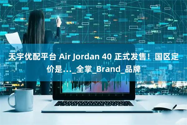 天宇优配平台 Air Jordan 40 正式发售！国区定价是…_全掌_Brand_品牌