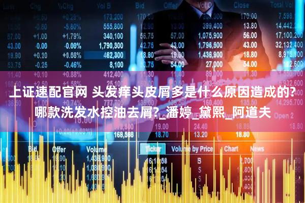 上证速配官网 头发痒头皮屑多是什么原因造成的?哪款洗发水控油去屑?_潘婷_黛熙_阿道夫
