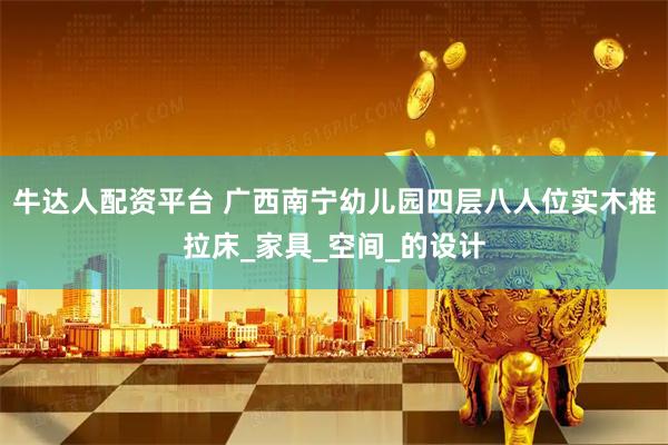 牛达人配资平台 广西南宁幼儿园四层八人位实木推拉床_家具_空间_的设计