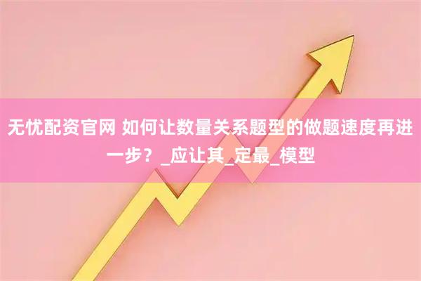 无忧配资官网 如何让数量关系题型的做题速度再进一步？_应让其_定最_模型