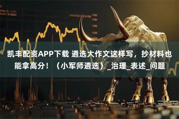 凯丰配资APP下载 遴选大作文这样写，抄材料也能拿高分！（小军师遴选）_治理_表述_问题