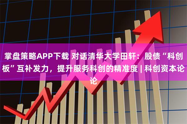 掌盘策略APP下载 对话清华大学田轩：股债“科创板”互补发力，提升服务科创的精准度 | 科创资本论