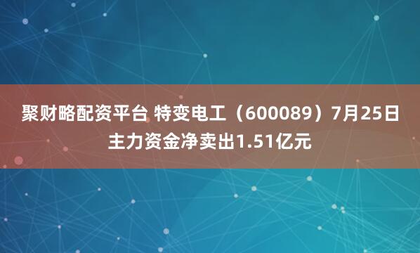 聚财略配资平台 特变电工（600089）7月25日主力资金净卖出1.51亿元