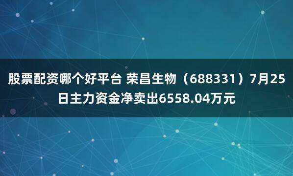 股票配资哪个好平台 荣昌生物（688331）7月25日主力资金净卖出6558.04万元