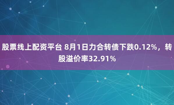 股票线上配资平台 8月1日力合转债下跌0.12%，转股溢价率32.91%