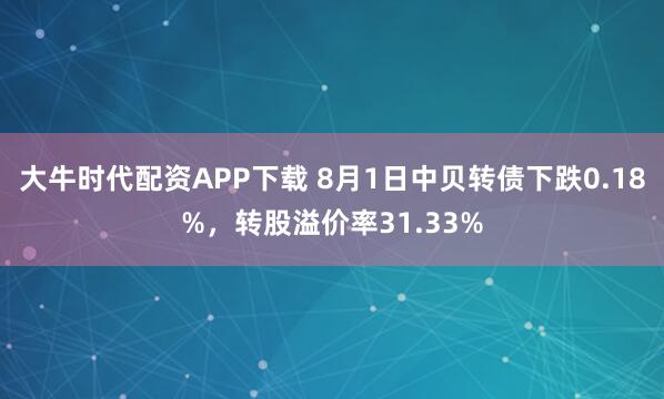 大牛时代配资APP下载 8月1日中贝转债下跌0.18%，转股溢价率31.33%