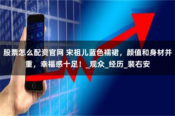 股票怎么配资官网 宋祖儿蓝色襦裙，颜值和身材并重，幸福感十足！_观众_经历_裴右安