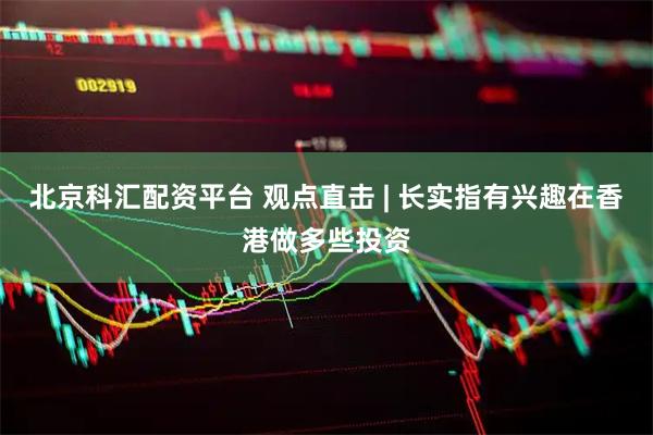 北京科汇配资平台 观点直击 | 长实指有兴趣在香港做多些投资
