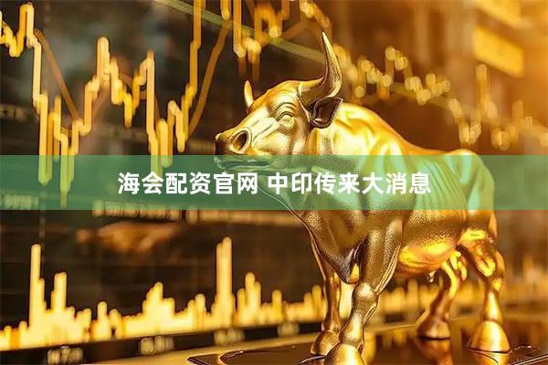 海会配资官网 中印传来大消息