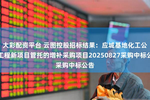 大彩配资平台 云图控股招标结果：应城基地化工公用工程新项目管托的增补采购项目20250827采购中标公告