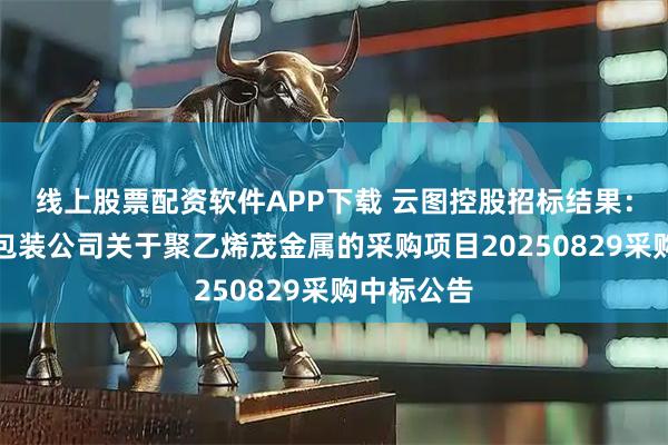 线上股票配资软件APP下载 云图控股招标结果：应城云图包装公司关于聚乙烯茂金属的采购项目20250829采购中标公告