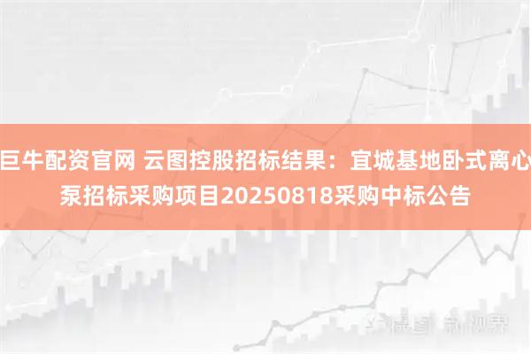 巨牛配资官网 云图控股招标结果：宜城基地卧式离心泵招标采购项目20250818采购中标公告