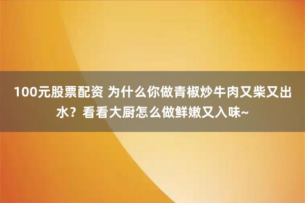 100元股票配资 为什么你做青椒炒牛肉又柴又出水？看看大厨怎么做鲜嫩又入味~