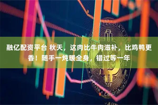 融亿配资平台 秋天，这肉比牛肉滋补，比鸡鸭更香！随手一炖暖全身，错过等一年