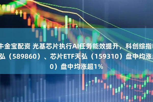 牛金宝配资 光基芯片执行AI任务能效提升，科创综指ETF天弘（589860）、芯片ETF天弘（159310）盘中均涨超1%