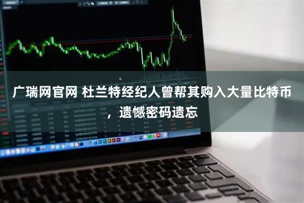 广瑞网官网 杜兰特经纪人曾帮其购入大量比特币，遗憾密码遗忘
