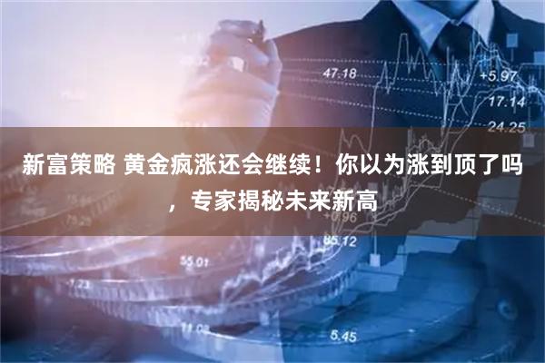 新富策略 黄金疯涨还会继续！你以为涨到顶了吗，专家揭秘未来新高