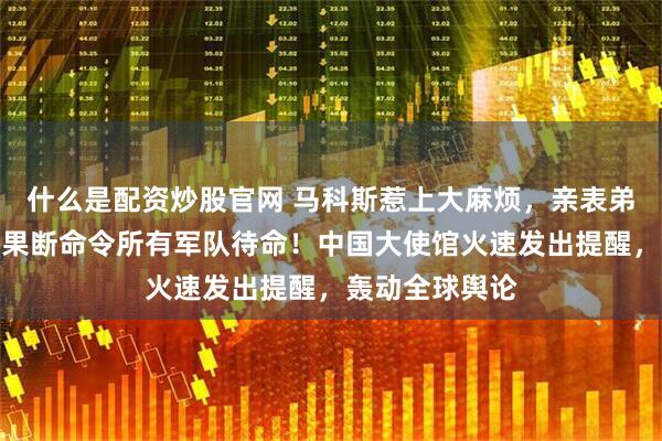 什么是配资炒股官网 马科斯惹上大麻烦，亲表弟已被赶下台？果断命令所有军队待命！中国大使馆火速发出提醒，轰动全球舆论