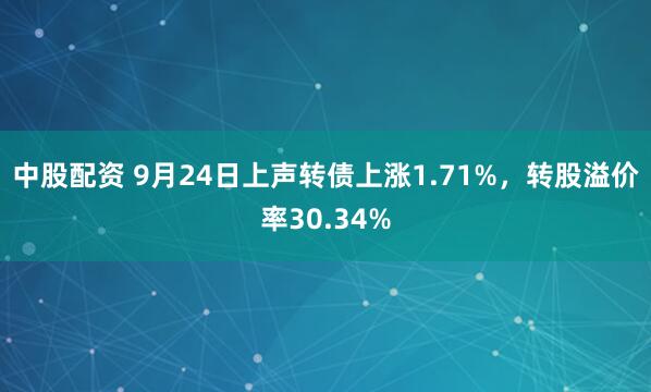 中股配资 9月24日上声转债上涨1.71%，转股溢价率30.34%