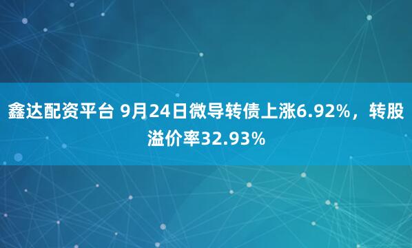 鑫达配资平台 9月24日微导转债上涨6.92%，转股溢价率32.93%